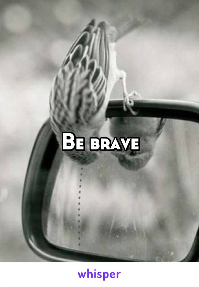 Be brave