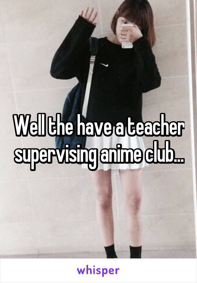 Well the have a teacher supervising anime club...