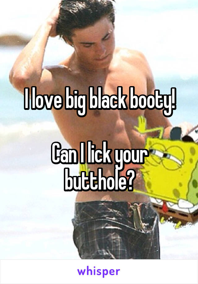 I love big black booty!

Can I lick your butthole?