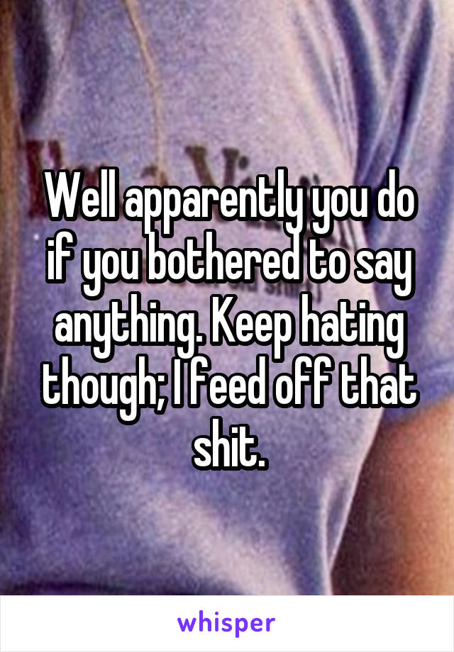 Well apparently you do if you bothered to say anything. Keep hating though; I feed off that shit.