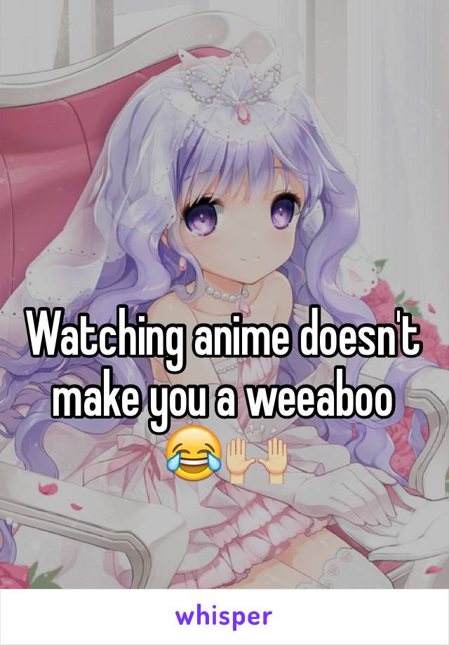 Watching anime doesn't make you a weeaboo       😂🙌🏼