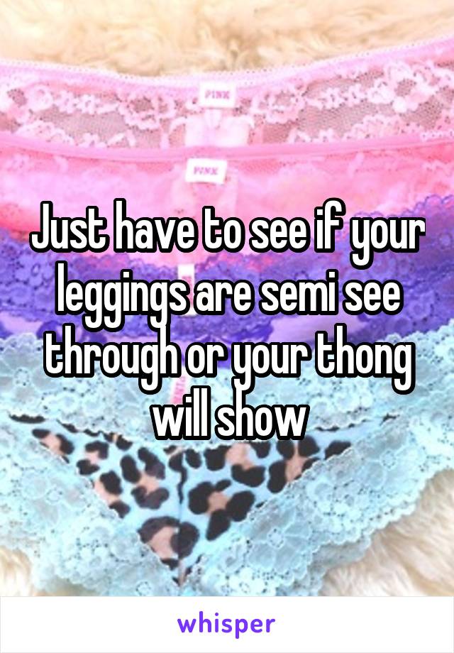 Just have to see if your leggings are semi see through or your thong will show