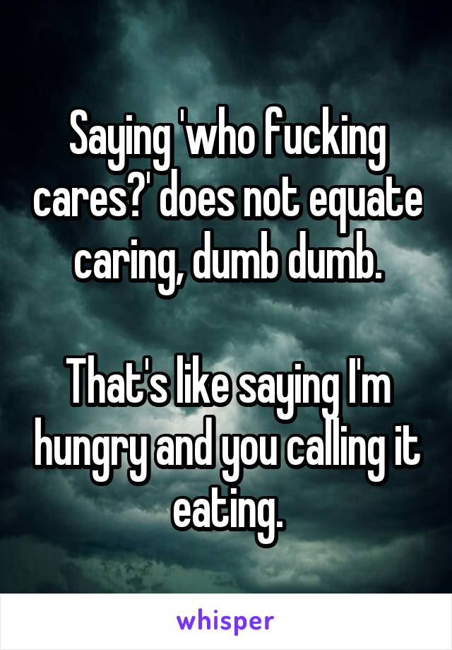 Saying 'who fucking cares?' does not equate caring, dumb dumb.

That's like saying I'm hungry and you calling it eating.