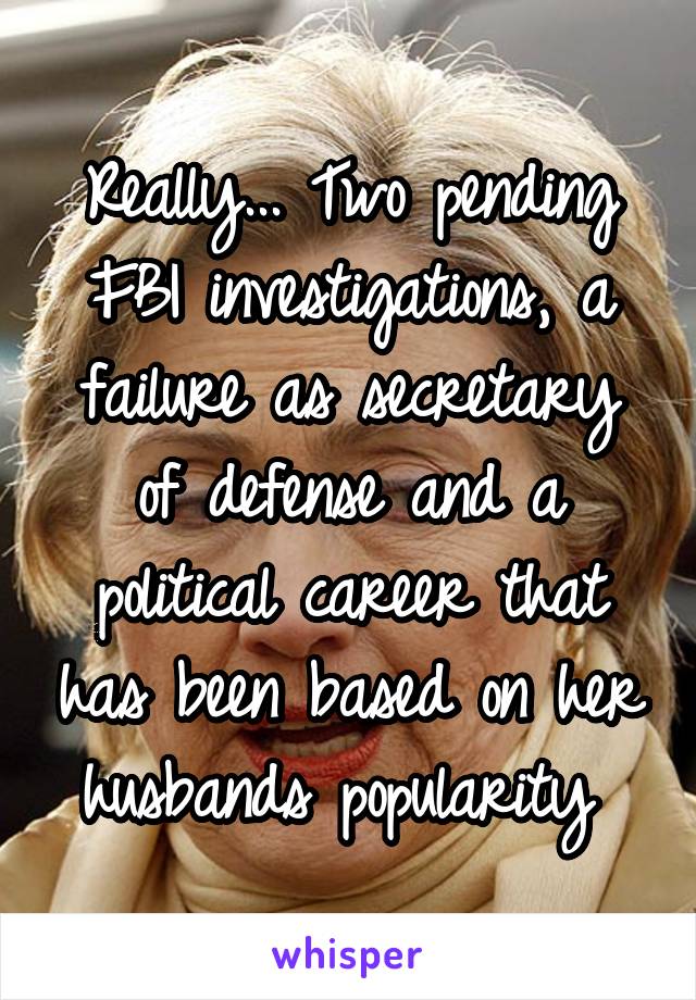 Really... Two pending FBI investigations, a failure as secretary of defense and a political career that has been based on her husbands popularity 