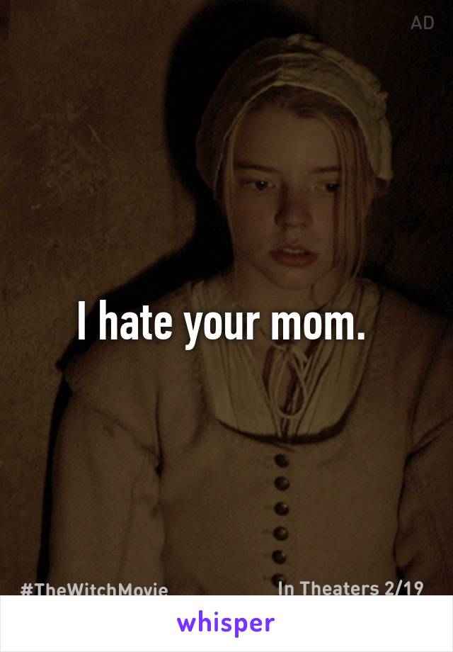 I hate your mom. 