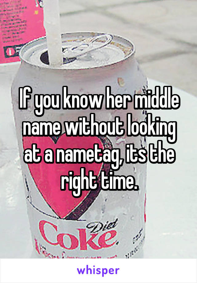 If you know her middle name without looking at a nametag, its the right time.