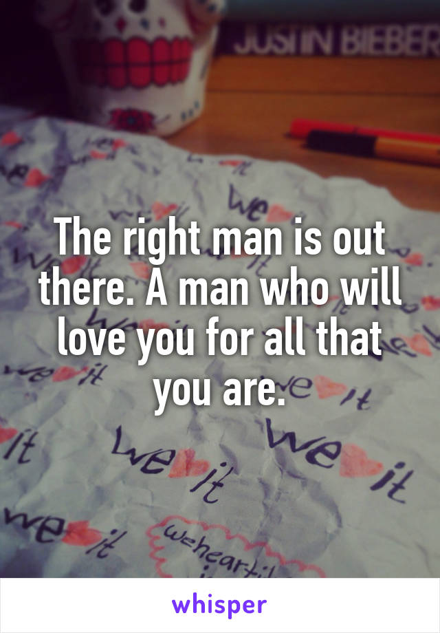 The right man is out there. A man who will love you for all that you are.