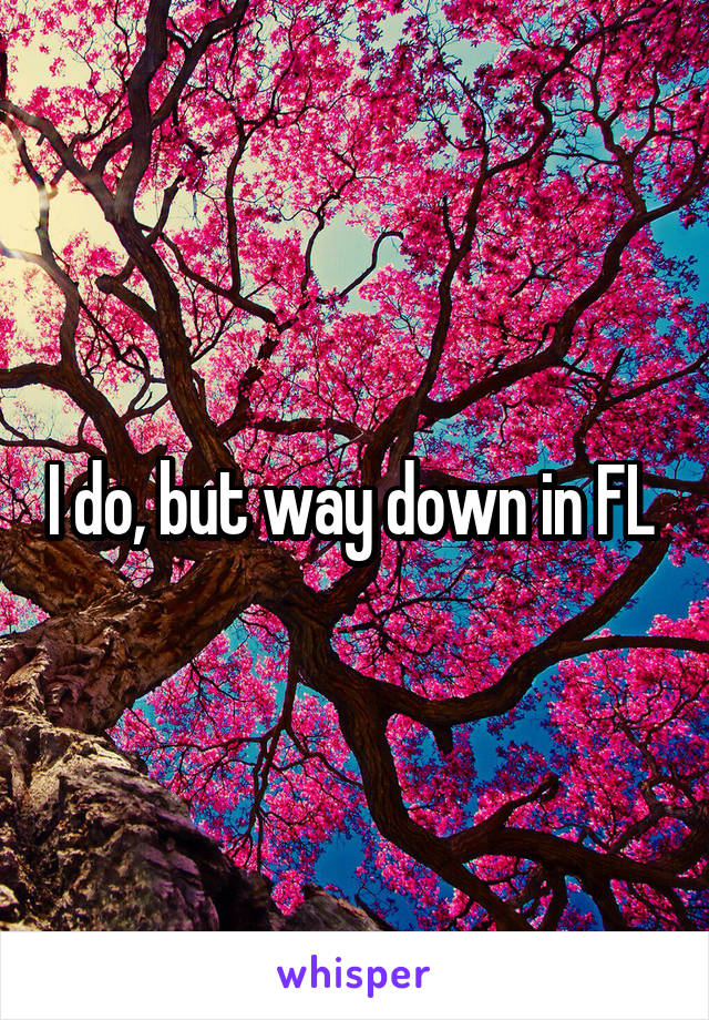 I do, but way down in FL 