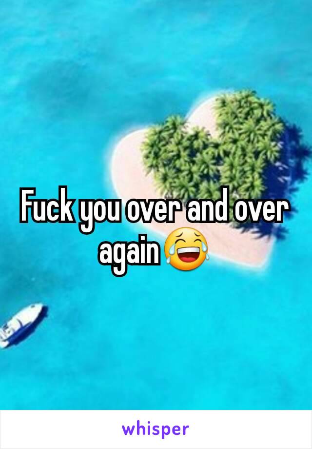 Fuck you over and over again😂