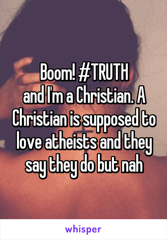 Boom! #TRUTH
and I'm a Christian. A Christian is supposed to love atheists and they say they do but nah