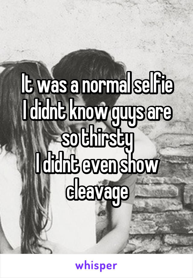 It was a normal selfie
I didnt know guys are so thirsty
I didnt even show cleavage