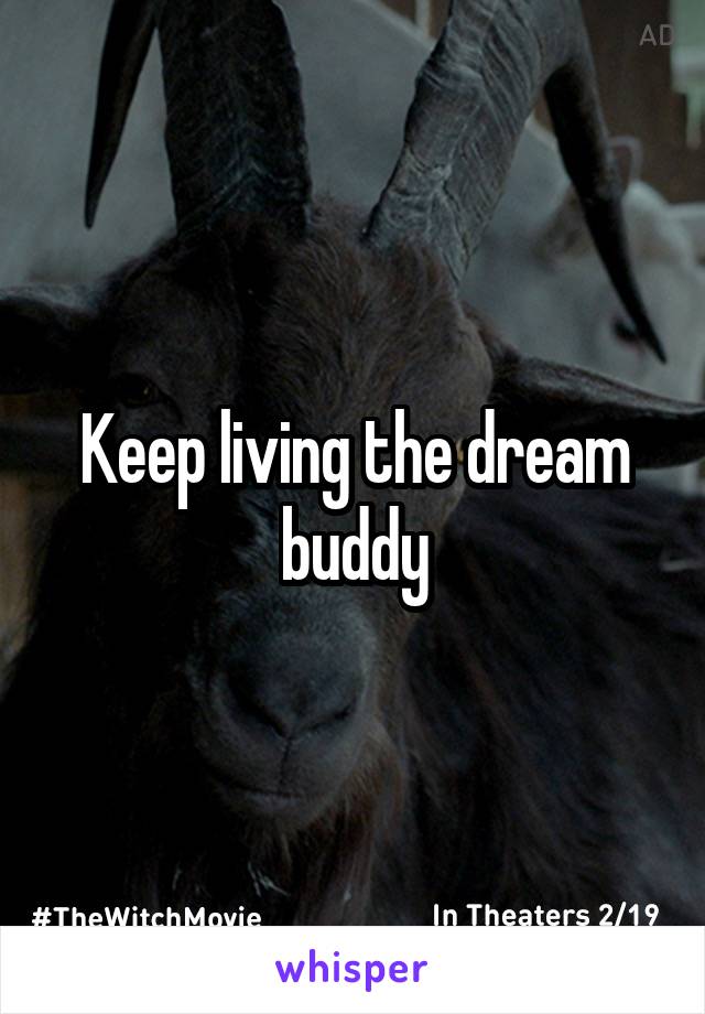 Keep living the dream buddy