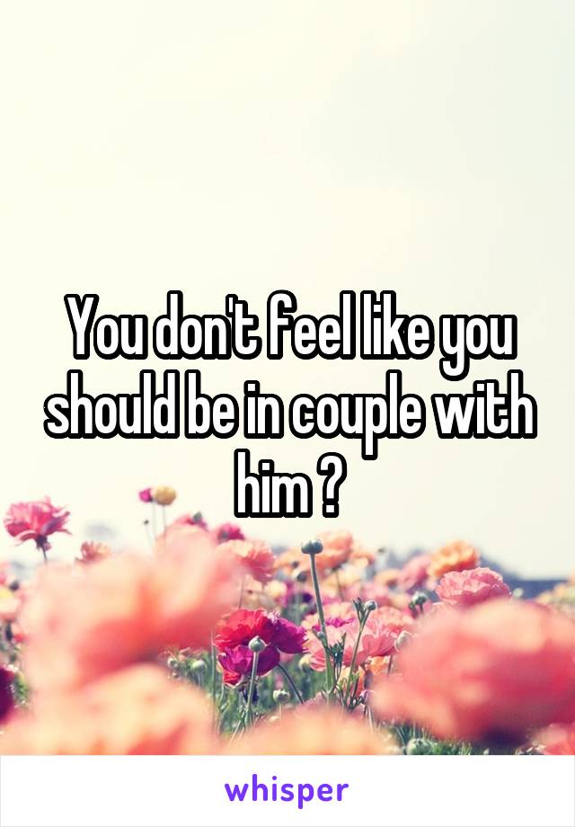 You don't feel like you should be in couple with him ?