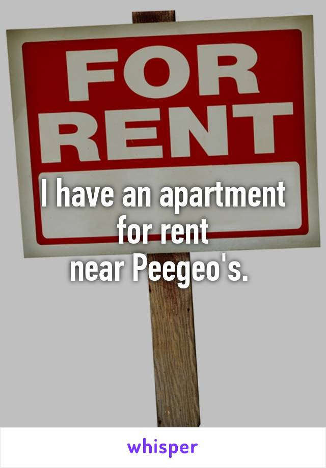 I have an apartment for rent
near Peegeo's. 