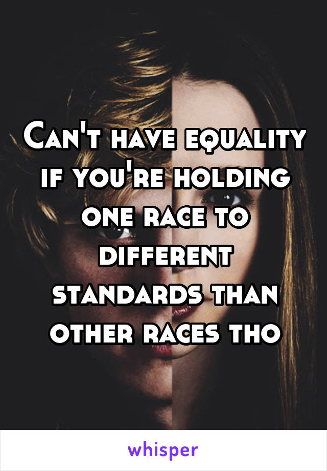 Can't have equality if you're holding one race to different standards than other races tho