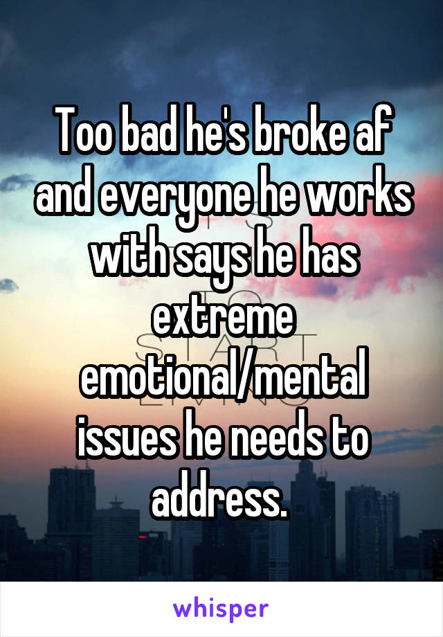 Too bad he's broke af and everyone he works with says he has extreme emotional/mental issues he needs to address. 