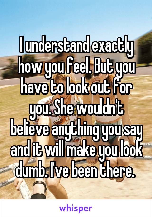 I understand exactly how you feel. But you have to look out for you. She wouldn't believe anything you say and it will make you look dumb. I've been there. 
