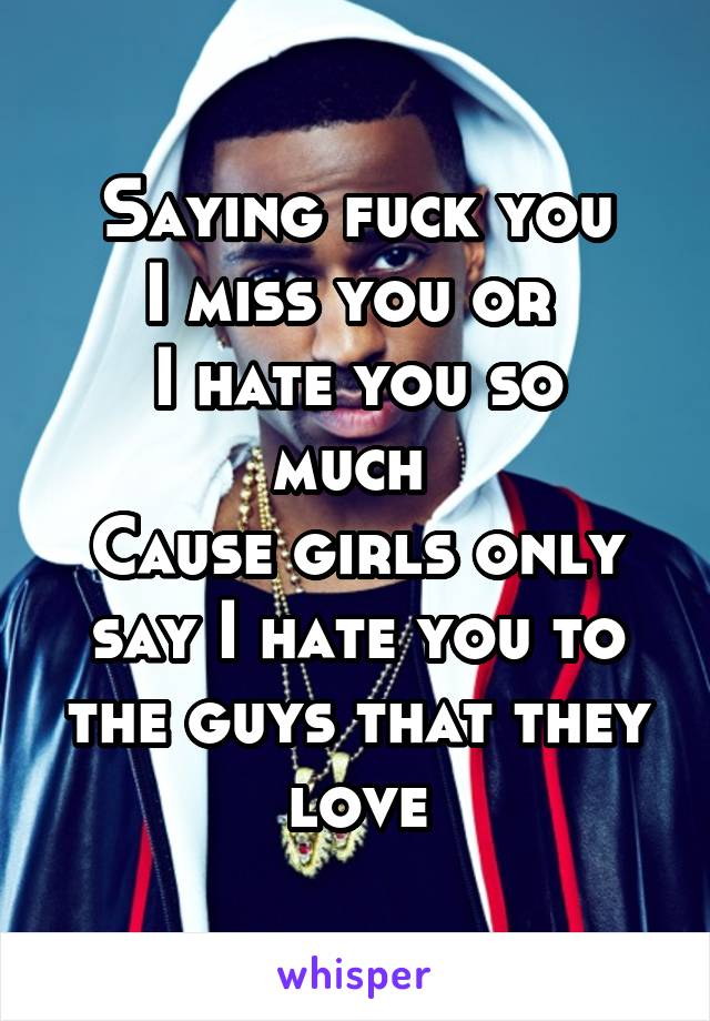 Saying fuck you
I miss you or 
I hate you so much 
Cause girls only say I hate you to the guys that they love