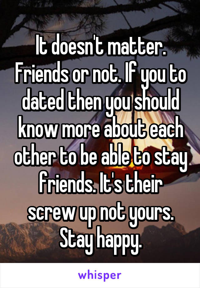 It doesn't matter. Friends or not. If you to dated then you should know more about each other to be able to stay friends. It's their screw up not yours.
Stay happy.