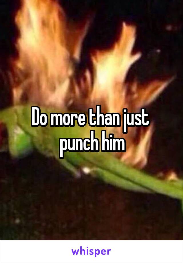 Do more than just 
punch him