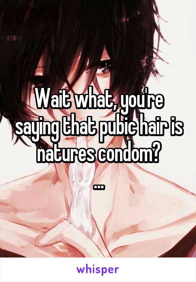 Wait what, you're saying that pubic hair is natures condom?
...
