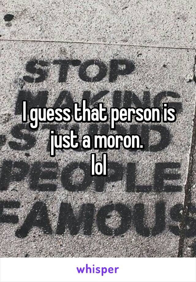 I guess that person is just a moron. 
lol