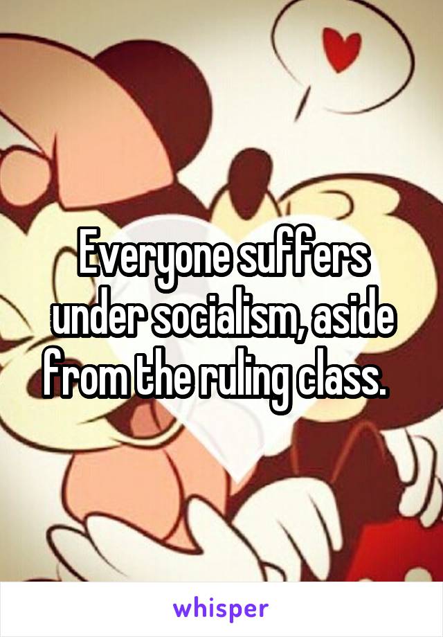 Everyone suffers under socialism, aside from the ruling class.  