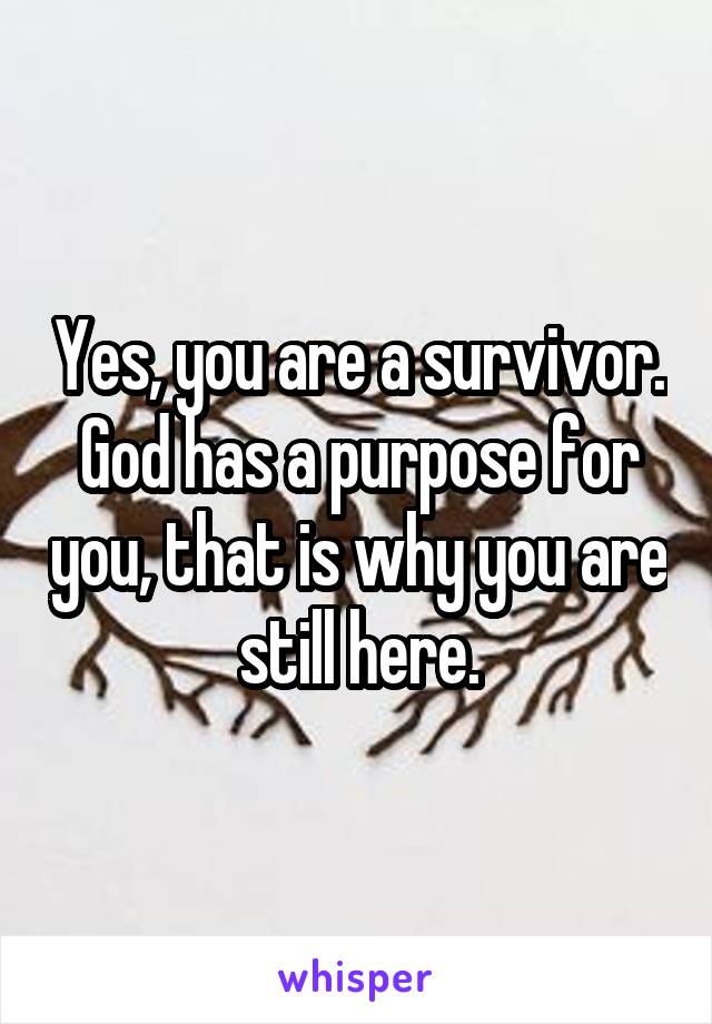 Yes, you are a survivor. God has a purpose for you, that is why you are still here.