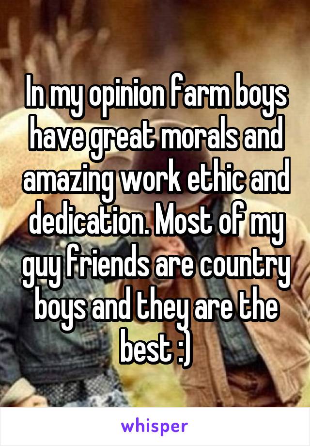 In my opinion farm boys have great morals and amazing work ethic and dedication. Most of my guy friends are country boys and they are the best :)