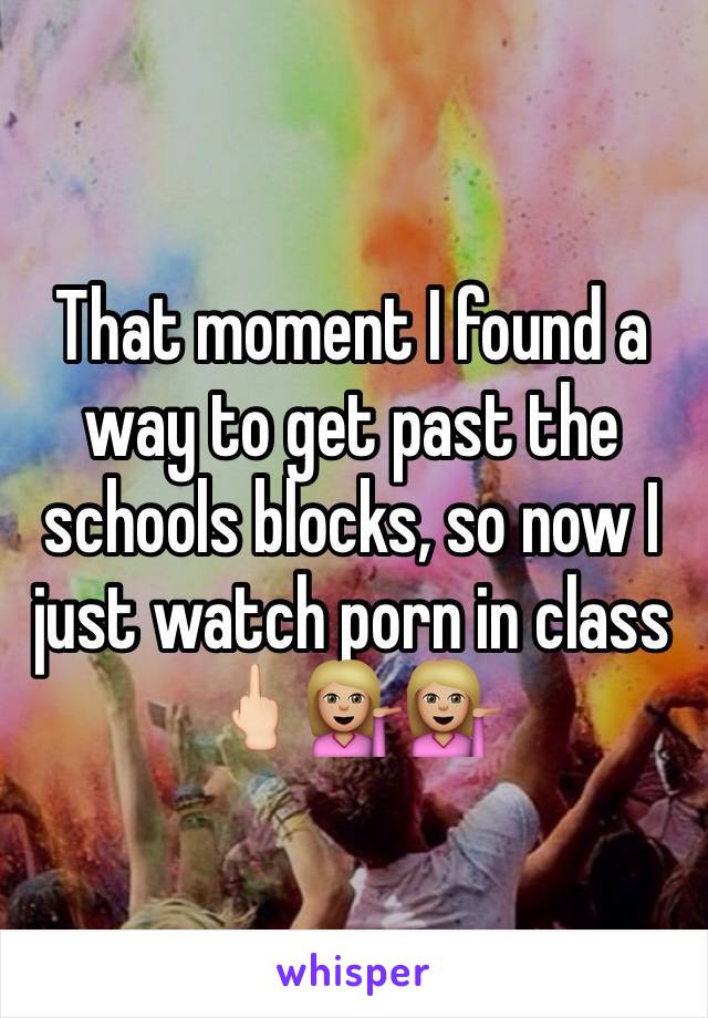 That moment I found a way to get past the schools blocks, so now I just watch porn in class 🖕🏻💁🏼💁🏼