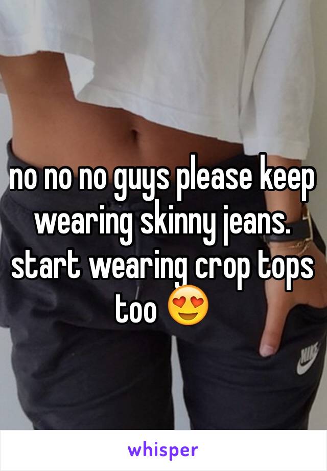 no no no guys please keep wearing skinny jeans. start wearing crop tops too 😍