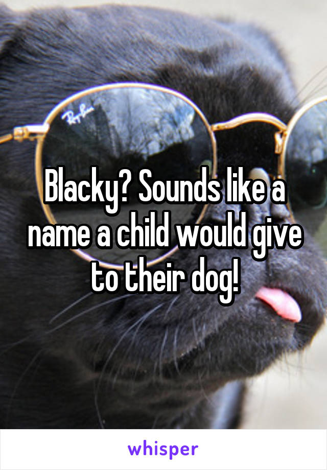 Blacky? Sounds like a name a child would give to their dog!