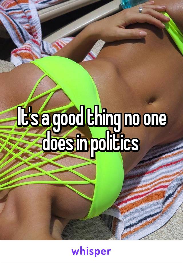 It's a good thing no one does in politics 