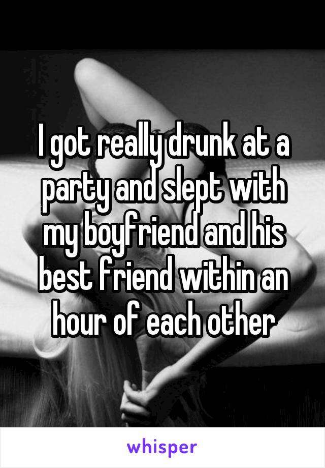 I got really drunk at a party and slept with my boyfriend and his best<br />
friend within an hour of each other