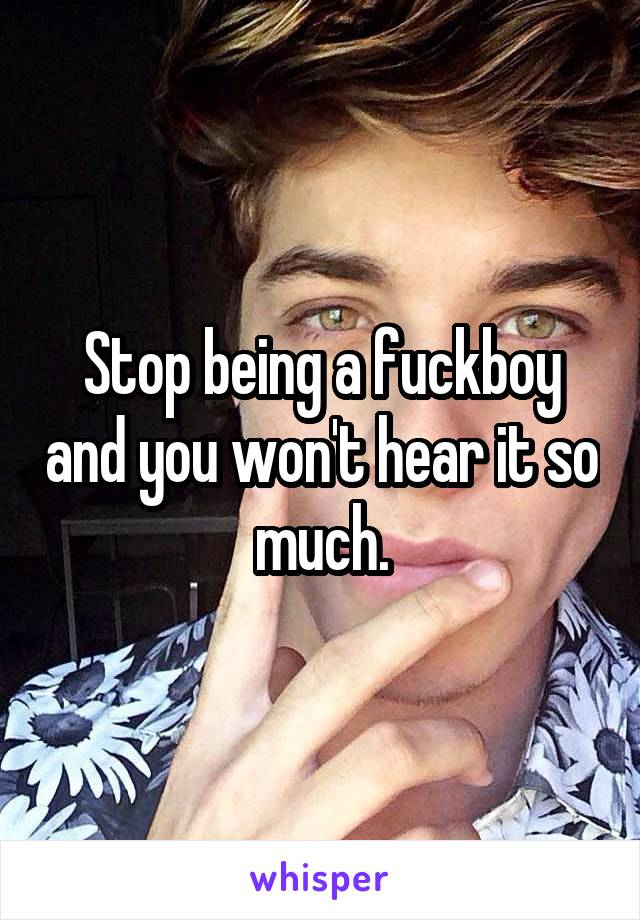Stop being a fuckboy and you won't hear it so much.