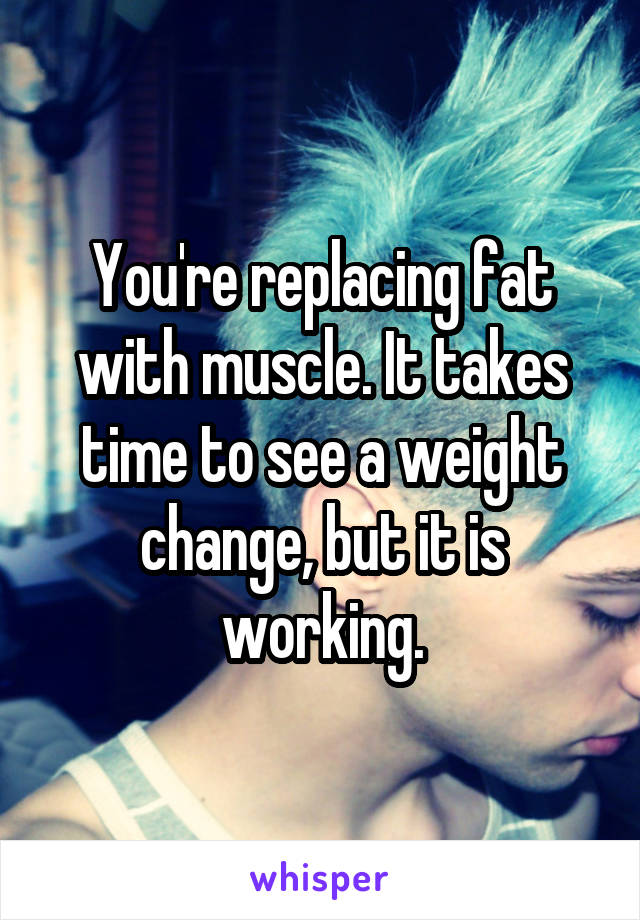 You're replacing fat with muscle. It takes time to see a weight change, but it is working.