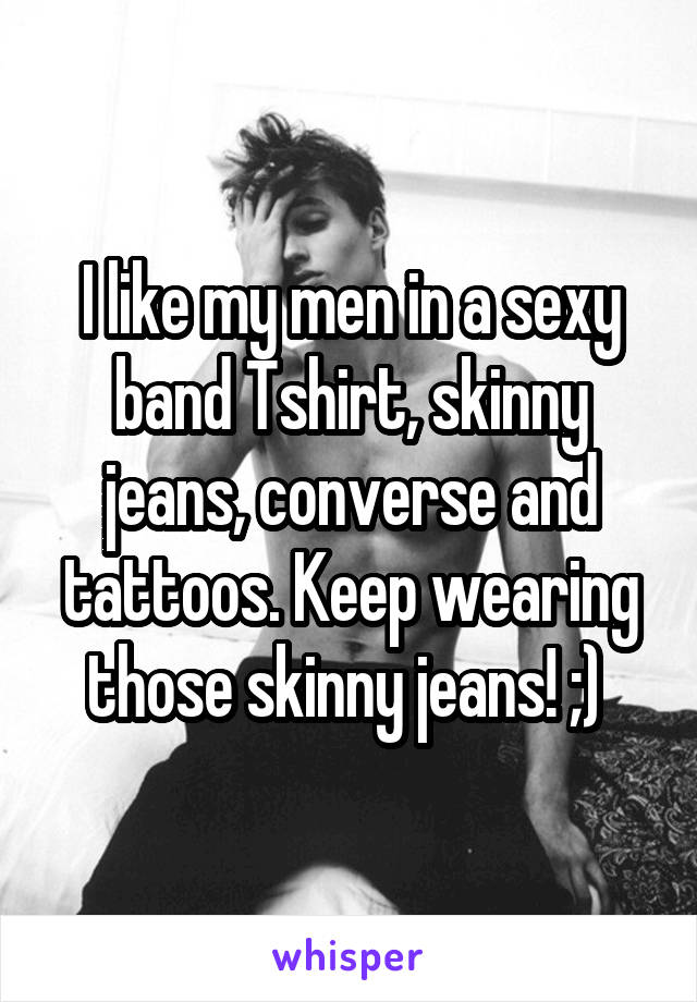 I like my men in a sexy band Tshirt, skinny jeans, converse and tattoos. Keep wearing those skinny jeans! ;) 
