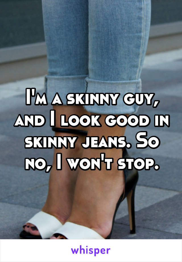 I'm a skinny guy, and I look good in skinny jeans. So no, I won't stop.