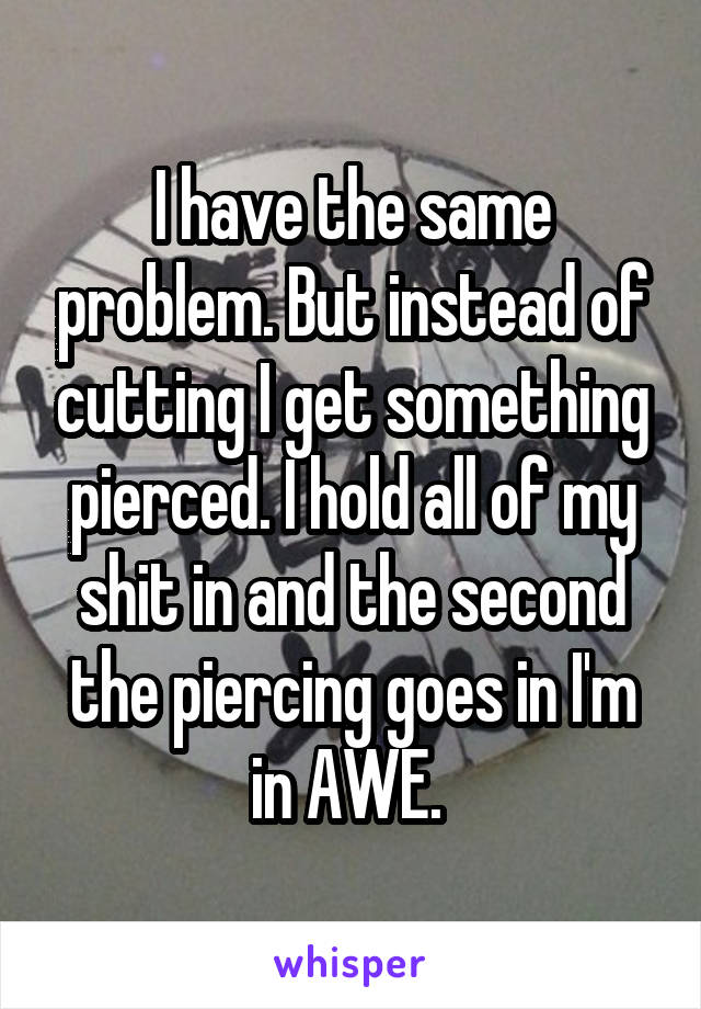 I have the same problem. But instead of cutting I get something pierced. I hold all of my shit in and the second the piercing goes in I'm in AWE. 