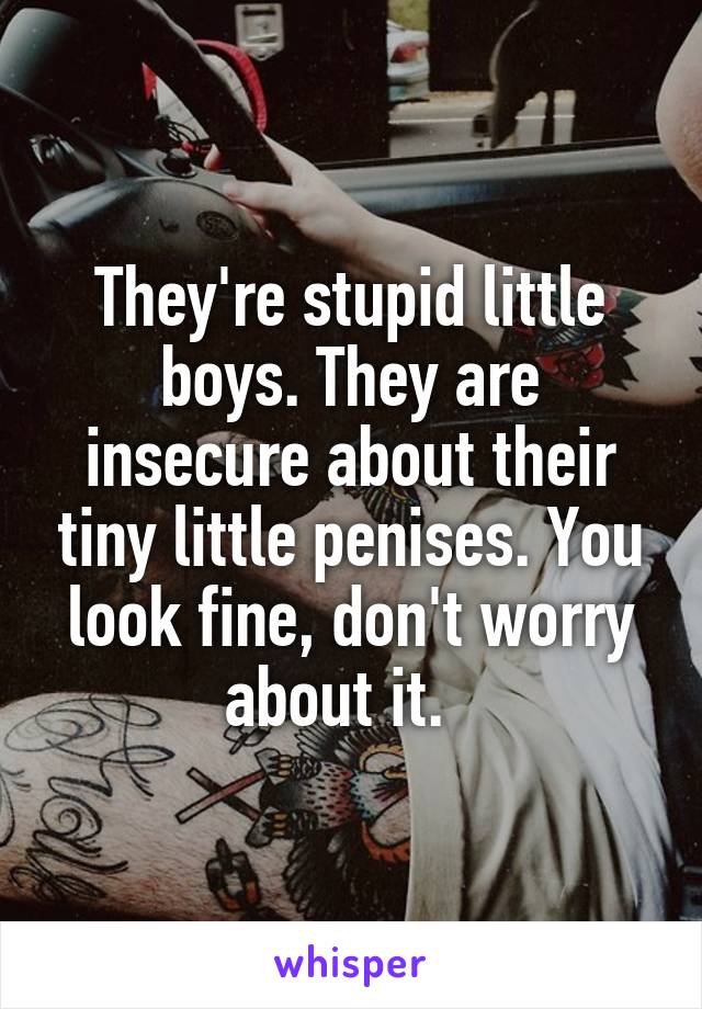 They're stupid little boys. They are insecure about their tiny little penises. You look fine, don't worry about it.  