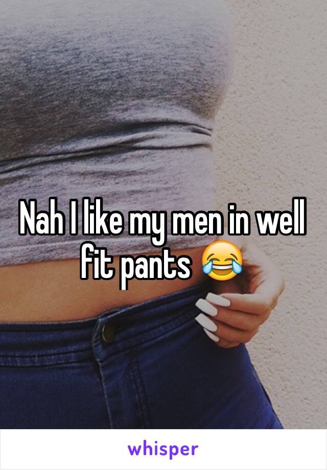 Nah I like my men in well fit pants 😂