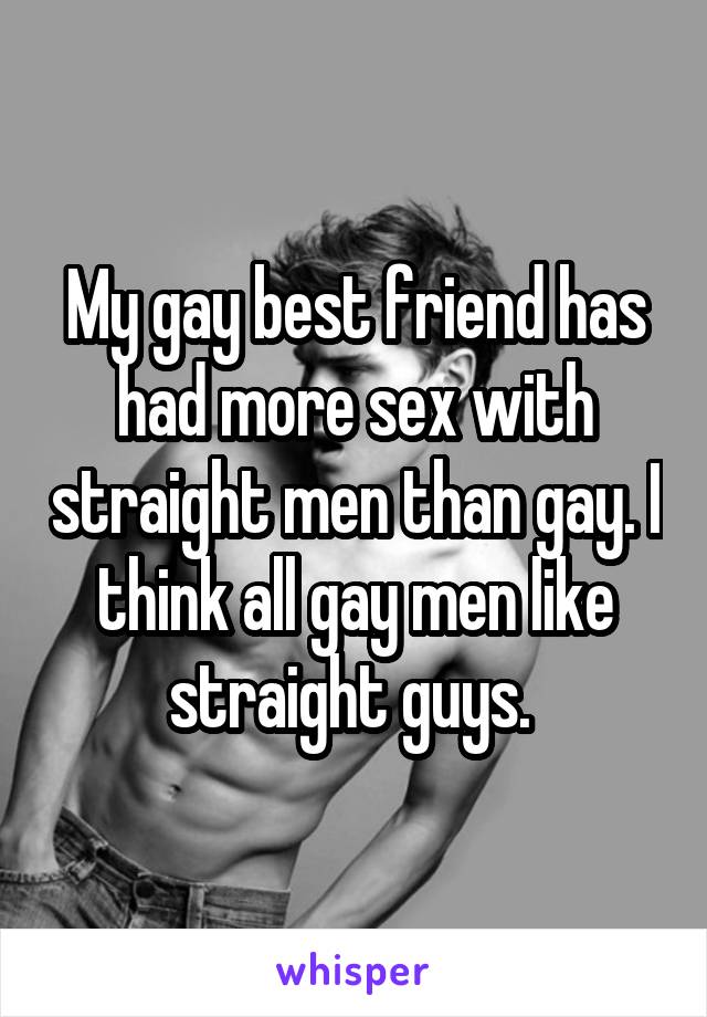 My gay best friend has had more sex with straight men than gay. I think all gay men like straight guys. 