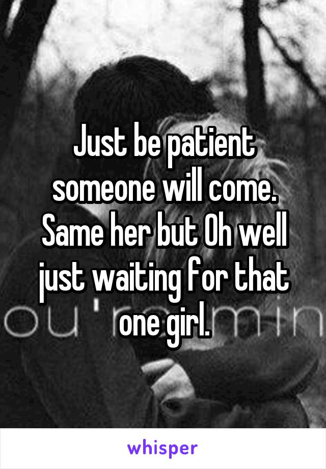 Just be patient someone will come. Same her but Oh well just waiting for that one girl.