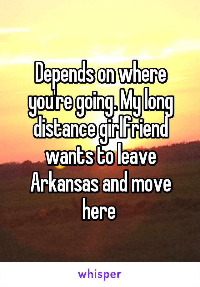 Depends on where you're going. My long distance girlfriend wants to leave Arkansas and move here 