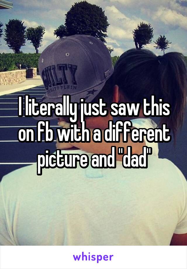 I literally just saw this on fb with a different picture and "dad"