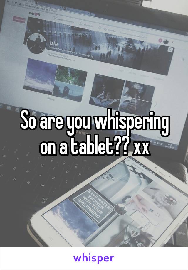 So are you whispering on a tablet?? xx