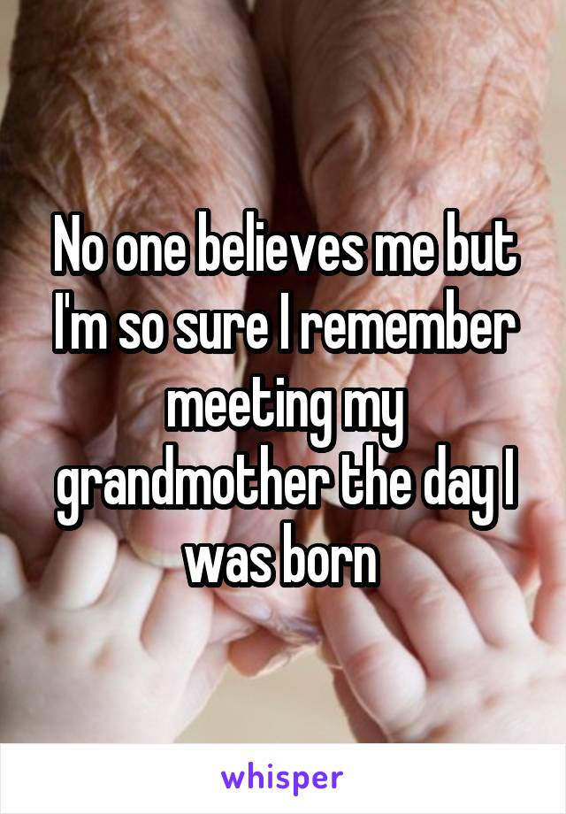 No one believes me but I'm so sure I remember meeting my grandmother the day I was born 