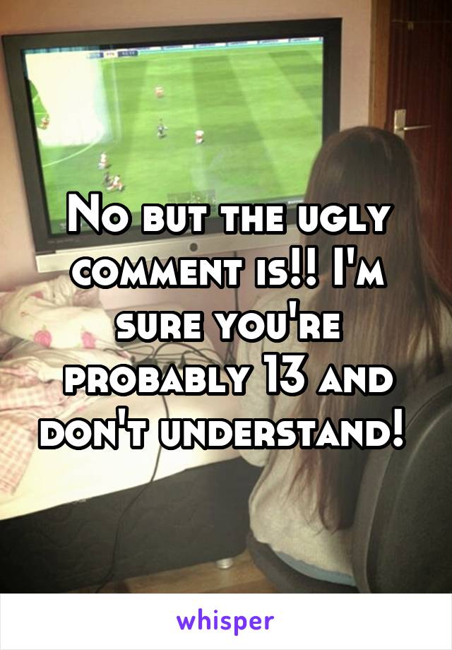 No but the ugly comment is!! I'm sure you're probably 13 and don't understand! 