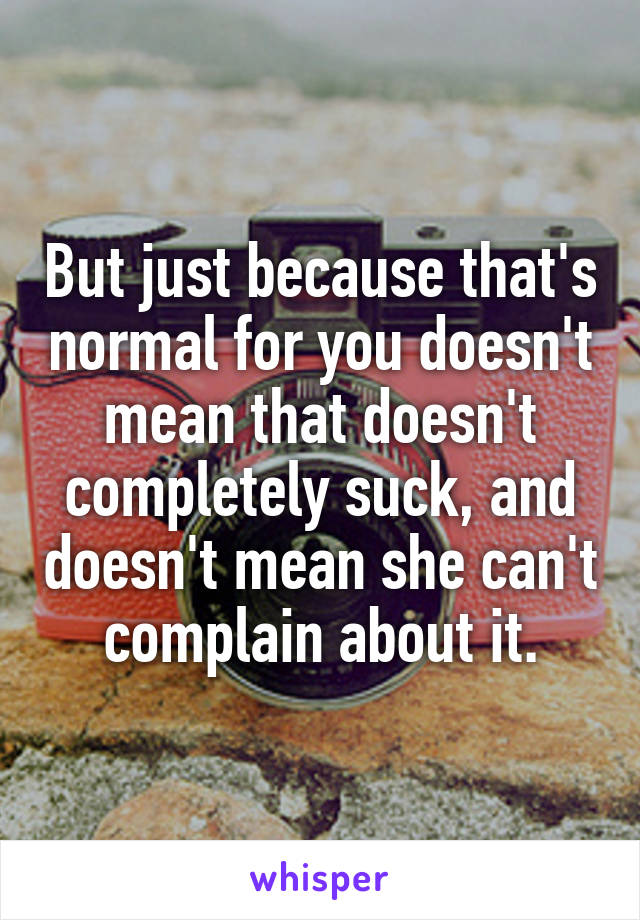 But just because that's normal for you doesn't mean that doesn't completely suck, and doesn't mean she can't complain about it.