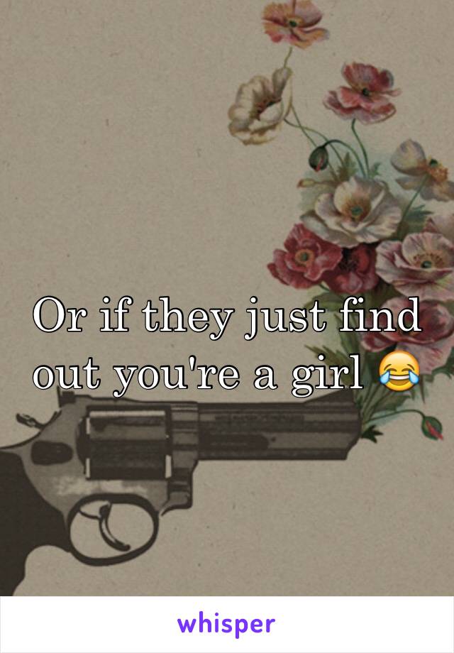 Or if they just find out you're a girl 😂